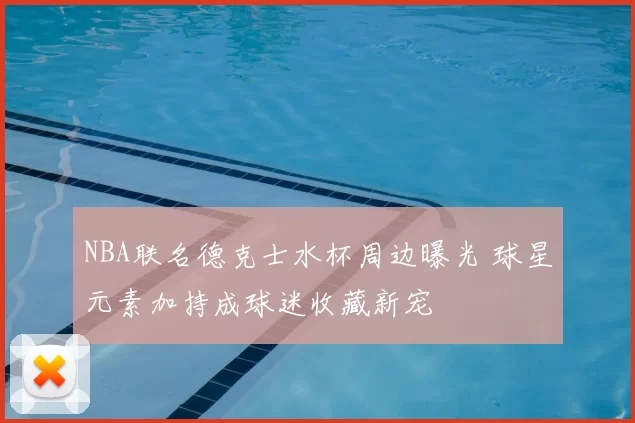 NBA联名德克士水杯周边曝光 球星元素加持成球迷收藏新宠