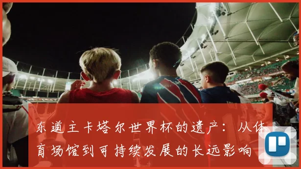 东道主卡塔尔世界杯的遗产：从体育场馆到可持续发展的长远影响