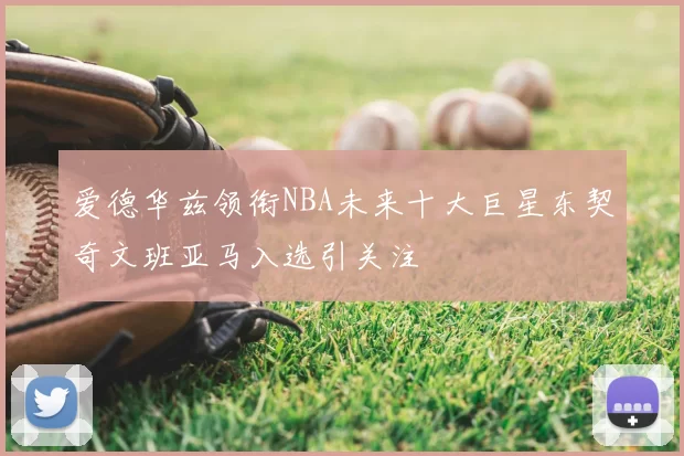 爱德华兹领衔NBA未来十大巨星东契奇文班亚马入选引关注