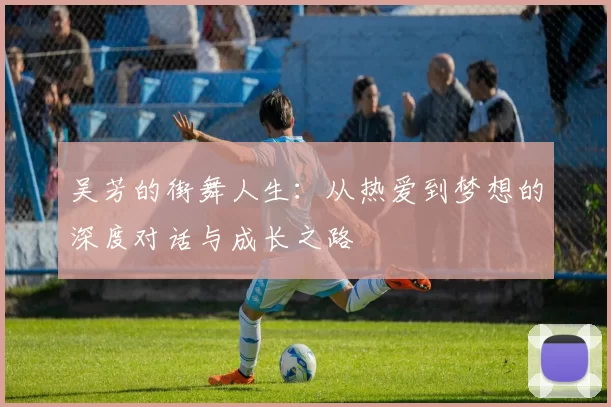 吴芳的街舞人生：从热爱到梦想的深度对话与成长之路