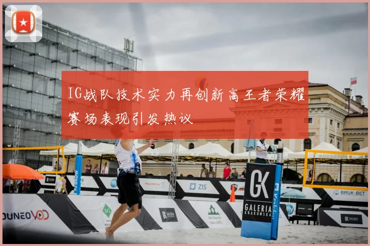 IG战队技术实力再创新高王者荣耀赛场表现引发热议