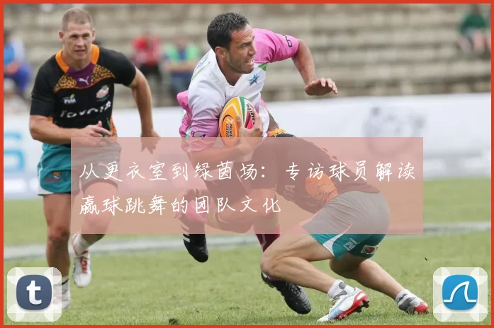 从更衣室到绿茵场：专访球员解读赢球跳舞的团队文化
