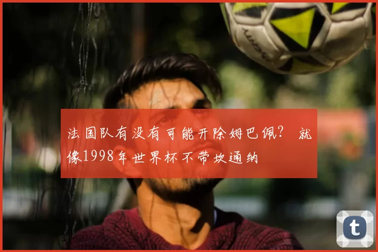 法国队有没有可能开除姆巴佩？ 就像1998年世界杯不带坎通纳