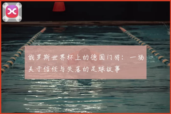 俄罗斯世界杯上的德国门将：一场关于信任与失落的足球故事