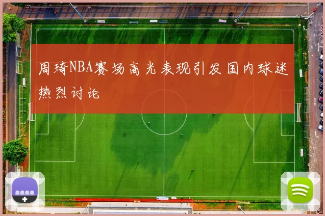 周琦NBA赛场高光表现引发国内球迷热烈讨论