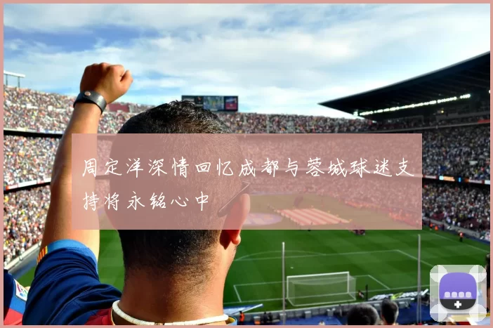 周定洋深情回忆成都与蓉城球迷支持将永铭心中