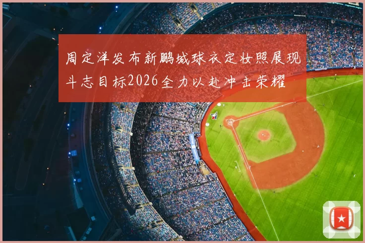 周定洋发布新鹏城球衣定妆照展现斗志目标2026全力以赴冲击荣耀