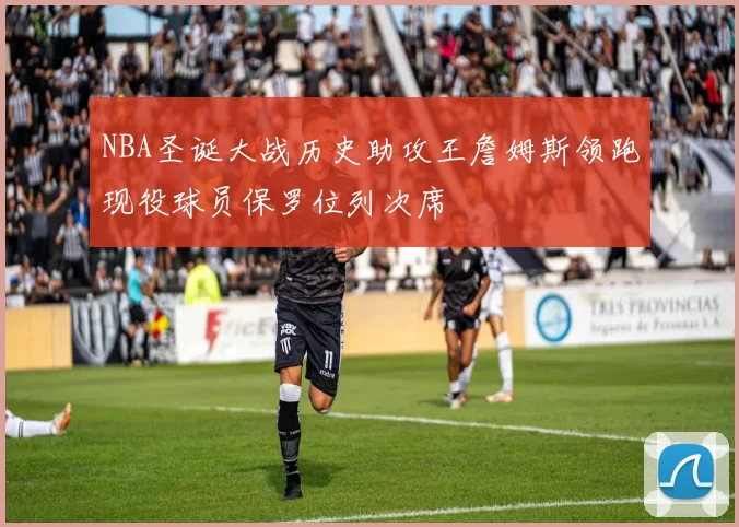 NBA圣诞大战历史助攻王詹姆斯领跑现役球员保罗位列次席