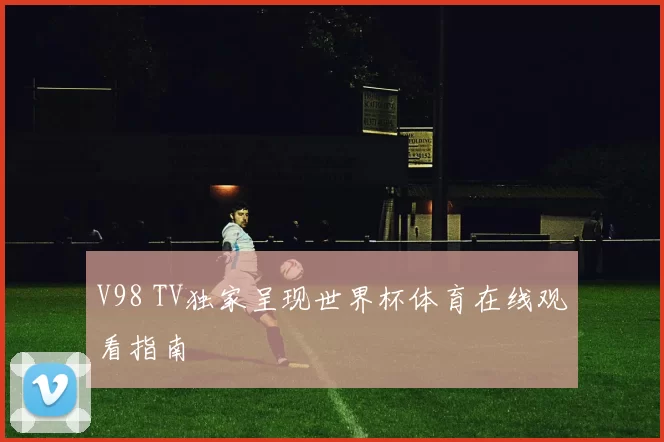 V98 TV独家呈现世界杯体育在线观看指南