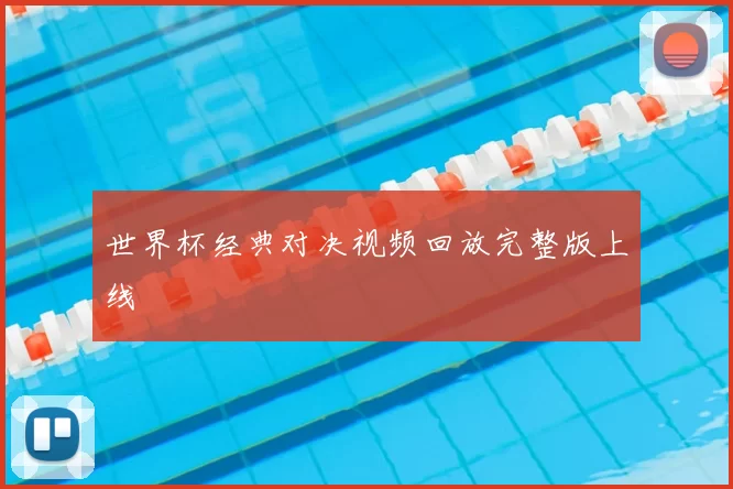 世界杯经典对决视频回放完整版上线