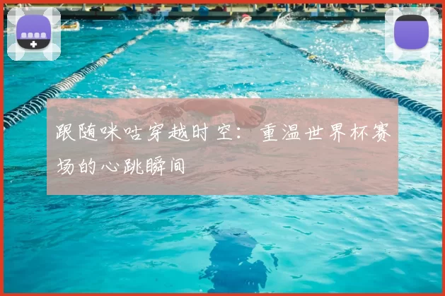 跟随咪咕穿越时空：重温世界杯赛场的心跳瞬间