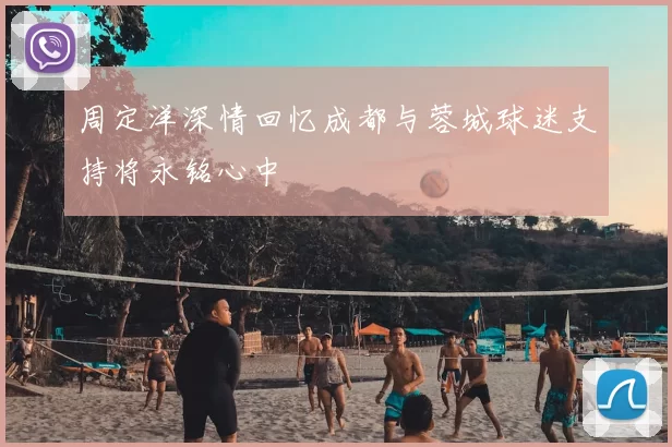 周定洋深情回忆成都与蓉城球迷支持将永铭心中