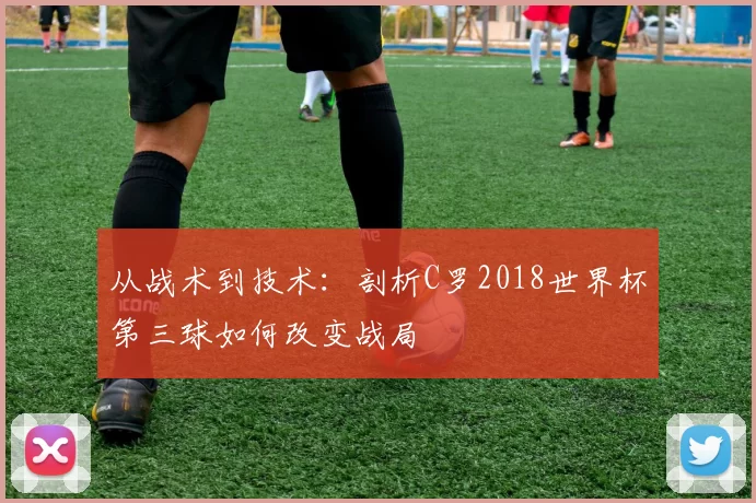 从战术到技术：剖析C罗2018世界杯第三球如何改变战局