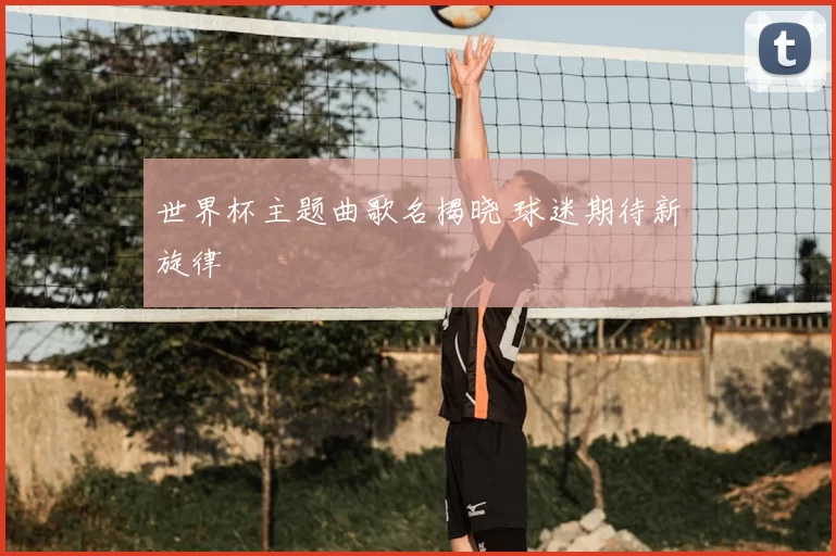 世界杯主题曲歌名揭晓 球迷期待新旋律