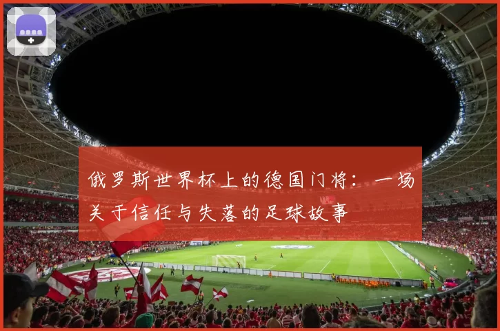 俄罗斯世界杯上的德国门将：一场关于信任与失落的足球故事