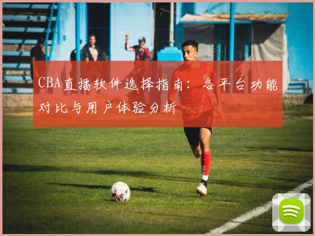 CBA直播软件选择指南：各平台功能对比与用户体验分析