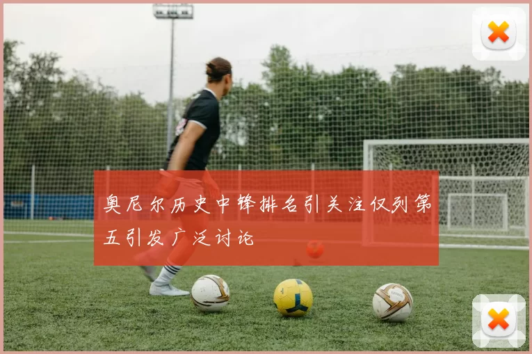 奥尼尔历史中锋排名引关注仅列第五引发广泛讨论