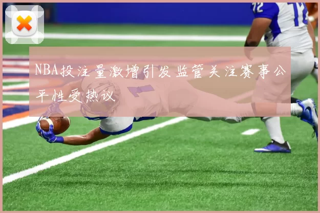 NBA投注量激增引发监管关注赛事公平性受热议