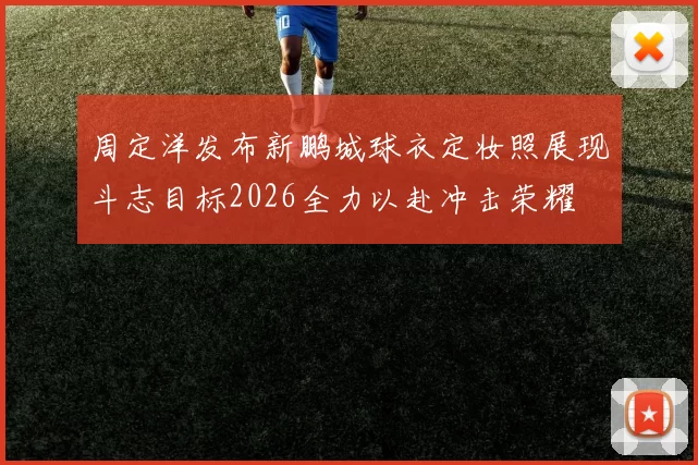 周定洋发布新鹏城球衣定妆照展现斗志目标2026全力以赴冲击荣耀