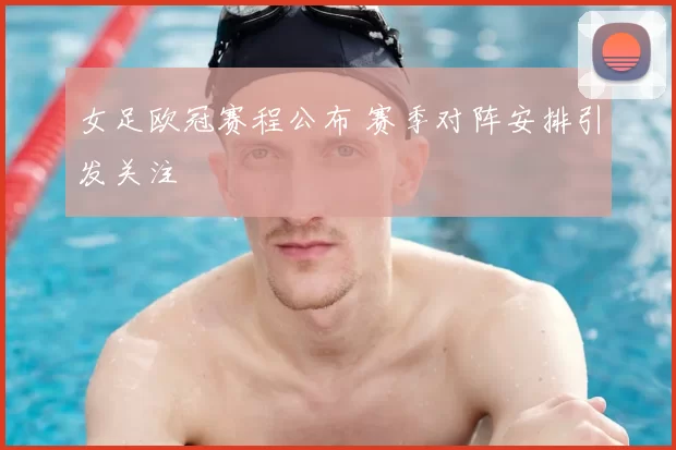 女足欧冠赛程公布 赛季对阵安排引发关注