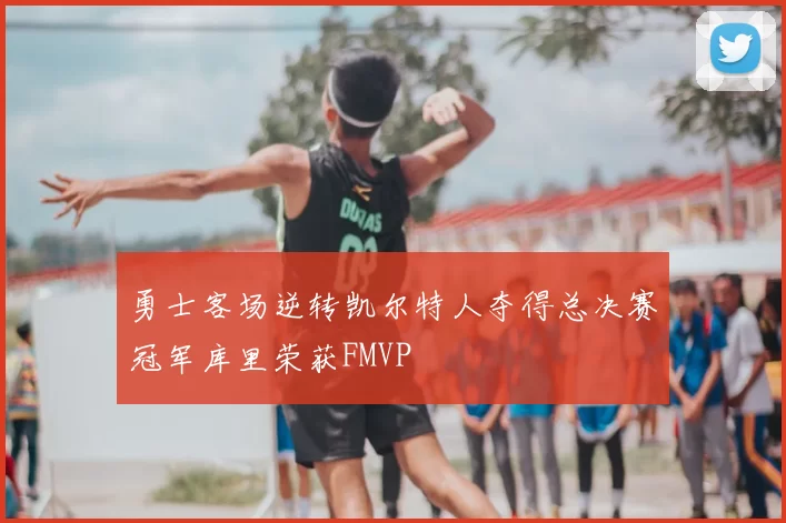 勇士客场逆转凯尔特人夺得总决赛冠军库里荣获FMVP