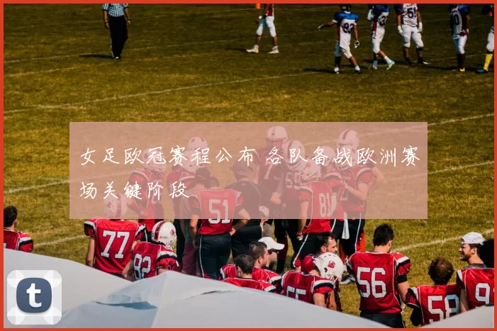 女足欧冠赛程公布 各队备战欧洲赛场关键阶段