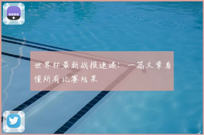 世界杯最新战报速递：一篇文章看懂所有比赛结果
