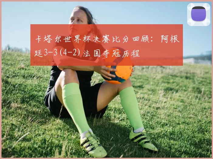 卡塔尔世界杯决赛比分回顾：阿根廷3-3(4-2)法国夺冠历程