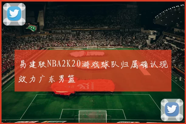 易建联NBA2K20游戏球队归属确认现效力广东男篮