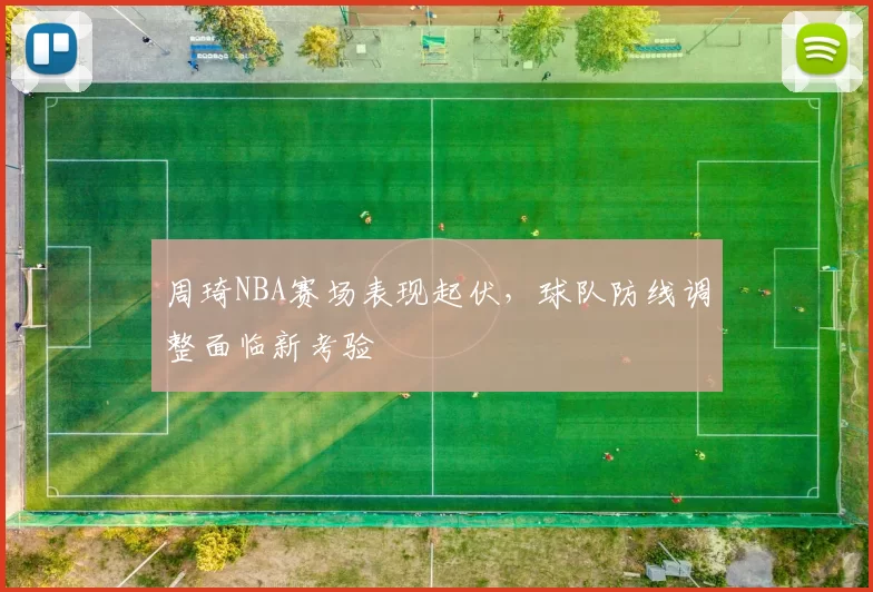 周琦NBA赛场表现起伏，球队防线调整面临新考验