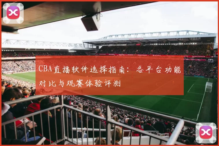 CBA直播软件选择指南：各平台功能对比与观赛体验评测