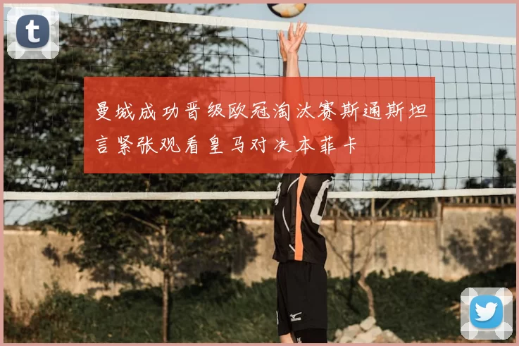曼城成功晋级欧冠淘汰赛斯通斯坦言紧张观看皇马对决本菲卡
