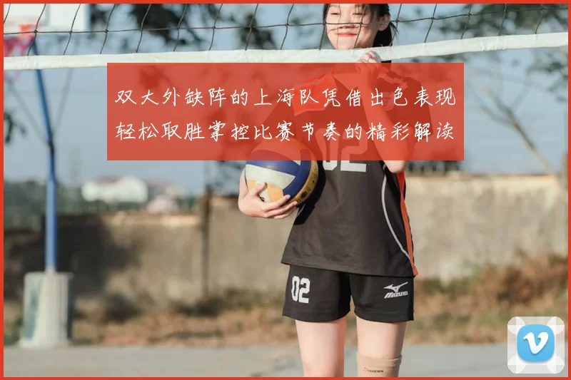 双大外缺阵的上海队凭借出色表现轻松取胜掌控比赛节奏的精彩解读