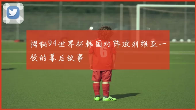 揭秘94世界杯韩国对阵玻利维亚一役的幕后故事