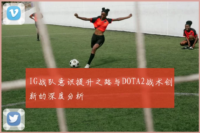 IG战队意识提升之路与DOTA2战术创新的深度分析