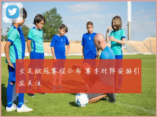 女足欧冠赛程公布 赛季对阵安排引发关注