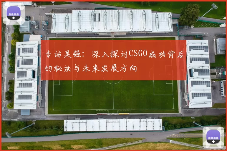 专访吴强:深入探讨CSGO成功背后的秘诀与未来发展方向