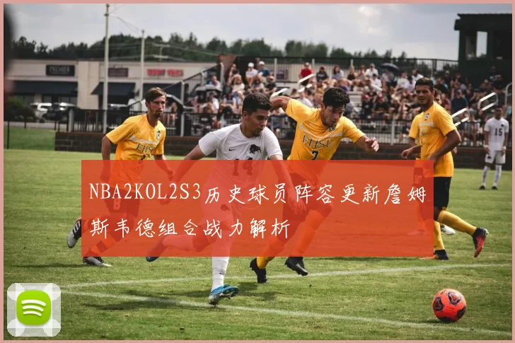 NBA2KOL2S3历史球员阵容更新詹姆斯韦德组合战力解析