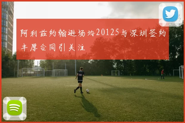 阿利兹约翰逊场均20125与深圳签约丰厚合同引关注
