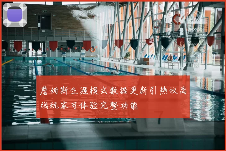 詹姆斯生涯模式数据更新引热议离线玩家可体验完整功能