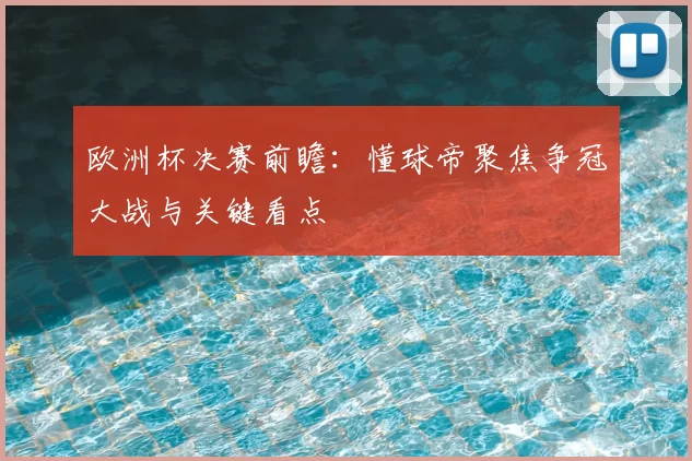 欧洲杯决赛前瞻：懂球帝聚焦争冠大战与关键看点