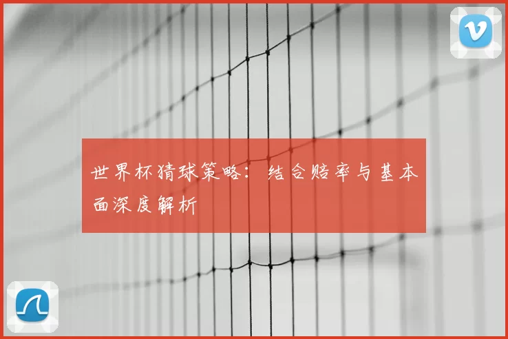 世界杯猜球策略：结合赔率与基本面深度解析