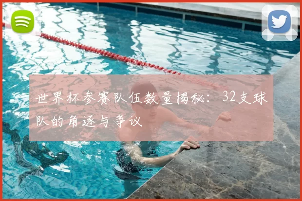 世界杯参赛队伍数量揭秘：32支球队的角逐与争议