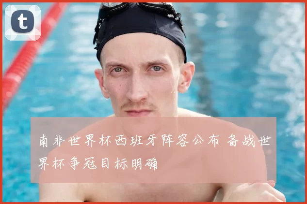南非世界杯西班牙阵容公布 备战世界杯争冠目标明确