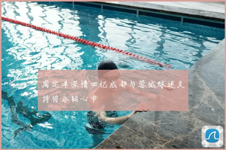周定洋深情回忆成都与蓉城球迷支持将永铭心中
