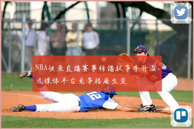 NBA快鱼直播赛事转播权争夺升温，流媒体平台竞争格局生变