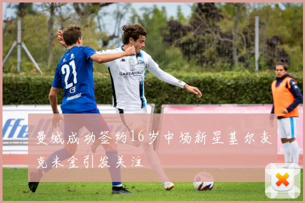 曼城成功签约16岁中场新星基尔麦克米金引发关注