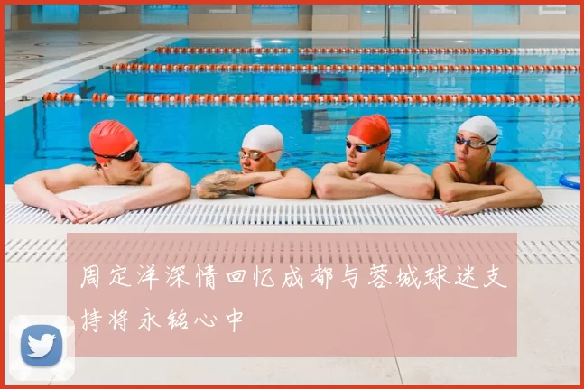 周定洋深情回忆成都与蓉城球迷支持将永铭心中