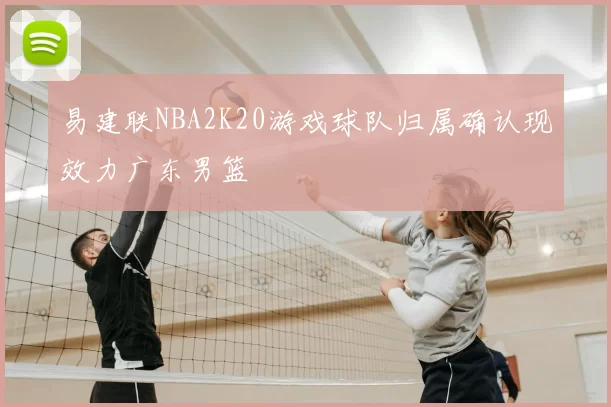 易建联NBA2K20游戏球队归属确认现效力广东男篮