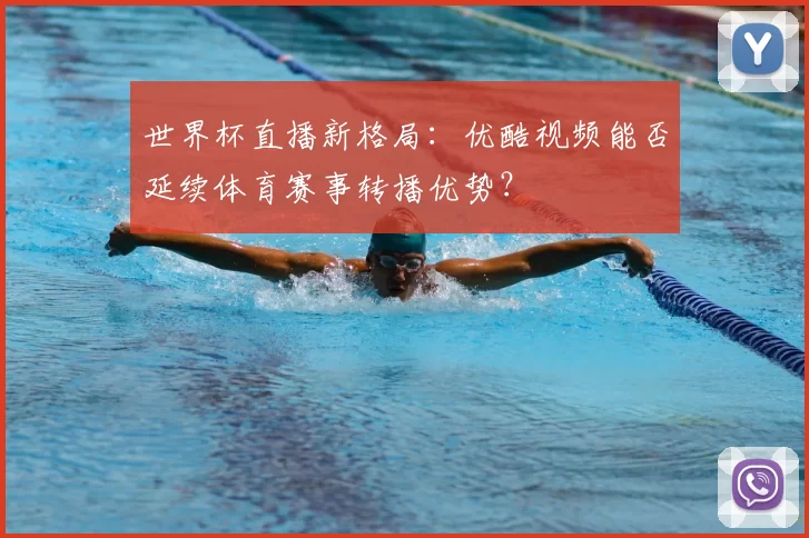 世界杯直播新格局：优酷视频能否延续体育赛事转播优势？